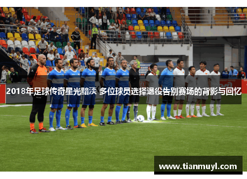 2018年足球传奇星光黯淡 多位球员选择退役告别赛场的背影与回忆