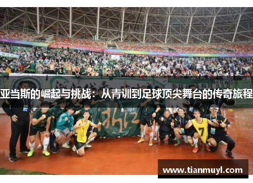 亚当斯的崛起与挑战：从青训到足球顶尖舞台的传奇旅程