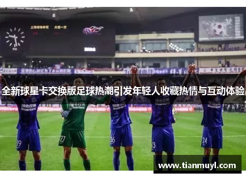 全新球星卡交换版足球热潮引发年轻人收藏热情与互动体验