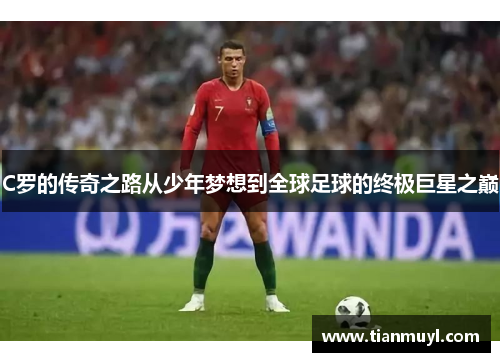C罗的传奇之路从少年梦想到全球足球的终极巨星之巅