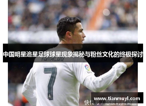 中国明星追星足球球星现象揭秘与粉丝文化的终极探讨