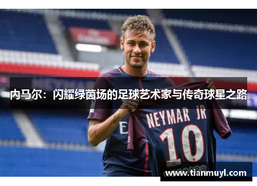 内马尔：闪耀绿茵场的足球艺术家与传奇球星之路