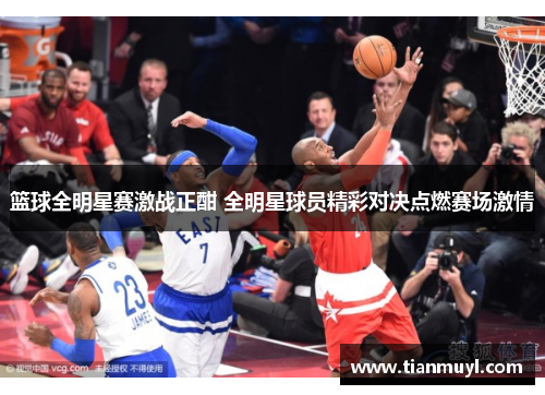 篮球全明星赛激战正酣 全明星球员精彩对决点燃赛场激情
