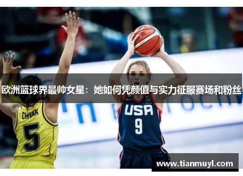 欧洲篮球界最帅女星：她如何凭颜值与实力征服赛场和粉丝