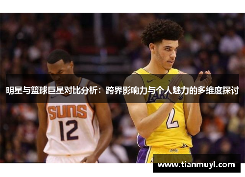 明星与篮球巨星对比分析：跨界影响力与个人魅力的多维度探讨