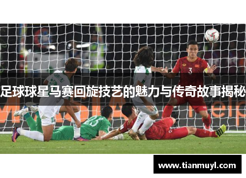 足球球星马赛回旋技艺的魅力与传奇故事揭秘