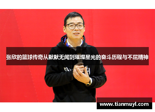 张欣的篮球传奇从默默无闻到璀璨星光的奋斗历程与不屈精神