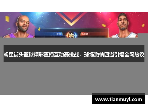 明星街头篮球精彩直播互动赛挑战，球场激情四溢引爆全网热议