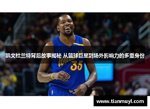 凯文杜兰特背后故事揭秘 从篮球巨星到场外影响力的多重身份