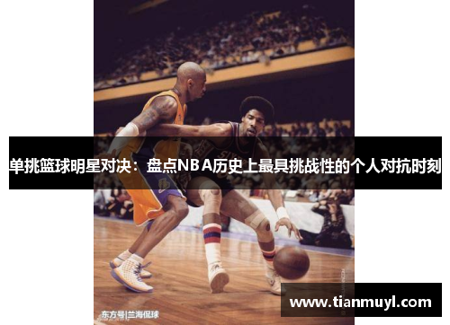 单挑篮球明星对决：盘点NBA历史上最具挑战性的个人对抗时刻