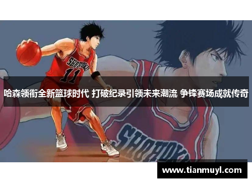 哈森领衔全新篮球时代 打破纪录引领未来潮流 争锋赛场成就传奇