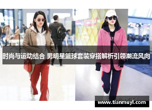 时尚与运动结合 男明星篮球套装穿搭解析引领潮流风向
