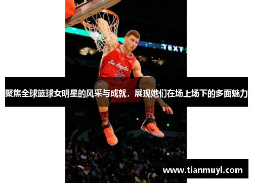 聚焦全球篮球女明星的风采与成就，展现她们在场上场下的多面魅力