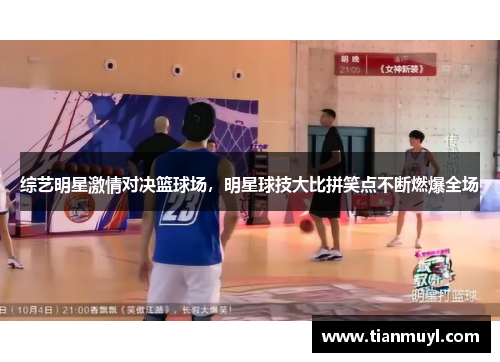 综艺明星激情对决篮球场，明星球技大比拼笑点不断燃爆全场