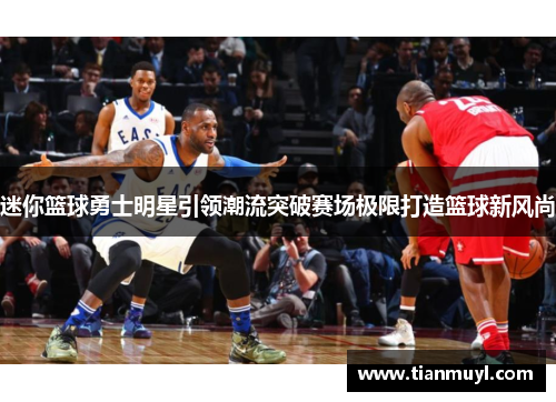 迷你篮球勇士明星引领潮流突破赛场极限打造篮球新风尚